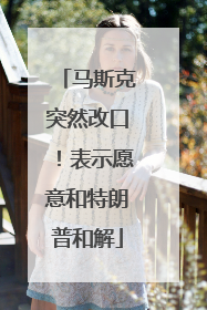 马斯克突然改口！表示愿意和特朗普和解
